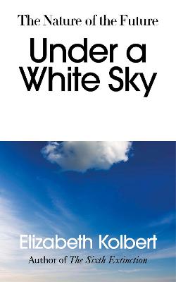 Under a White Sky: The Nature of the Future - Kolbert, Elizabeth