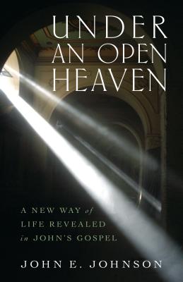 Under an Open Heaven: A New Way of Life Revealed in John's Gospel - Johnson, John, Sir