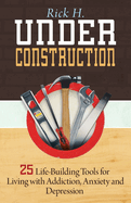 Under Construction: 25 Life-Building Tools for Living with Addiction, Anxiety and Depression