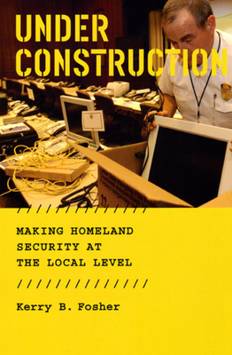 Under Construction: Making Homeland Security at the Local Level - Fosher, Kerry B