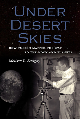 Under Desert Skies: How Tucson Mapped the Way to the Moon and Planets - Sevigny, Melissa L