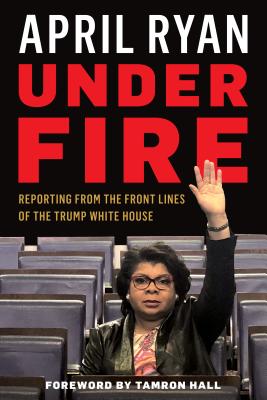 Under Fire: Reporting from the Front Lines of the Trump White House - Ryan, April, and Hall, Tamron (Foreword by)
