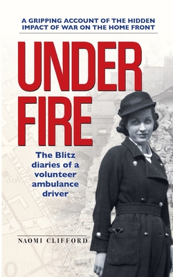 Under Fire: The Blitz diaries of a volunteer ambulance driver - Clifford, Naomi