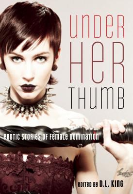 Under Her Thumb: Erotic Stories of Female Domination - King, D. L. (Editor)