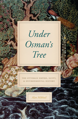Under Osman's Tree: The Ottoman Empire, Egypt, and Environmental History - Mikhail, Alan