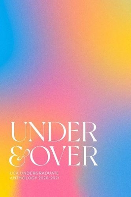 Under & Over: UEA Undergraduate Creative Writing Anthology - Seager, Emma (Editor-in-chief), and May, Lucy (Editorial coordination by), and Oxford, Jack (Editorial coordination by)