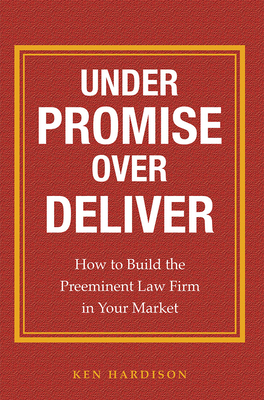 Under Promise Over Deliver: How to Build the Preeminent Law Firm in Your Market - Hardison, Ken