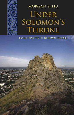 Under Solomon's Throne: Uzbek Visions of Renewal in Osh - Liu, Morgan