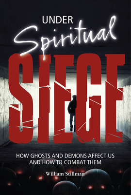 Under Spiritual Siege: How Ghosts and Demons Affect Us and How to Combat Them - Stillman, William