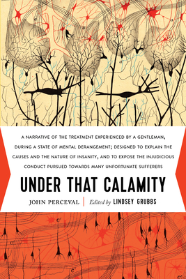 Under That Calamity: A Narrative of the Treatment Experienced by a Gentleman During a State of Mental Derangement - Perceval, John, and Grubbs, Lindsey (Editor)