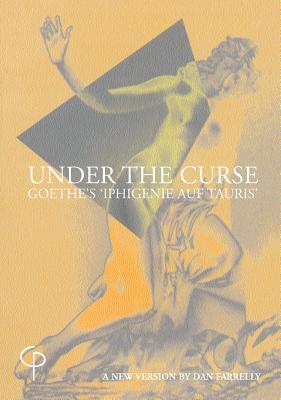 Under the Curse: Goethe's Iphigenie Auf Tauris, a New Version by Dan Farrelly - Goethe, Johann, and Farrelly, Dan (Translated by)