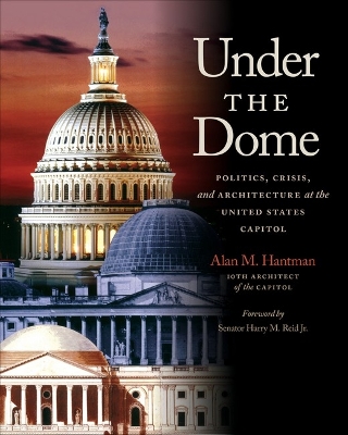 Under the Dome: Politics, Crisis, and Architecture at the United States Capitol - Hantman, Alan M, and Reid, Senator Harry M (Foreword by)