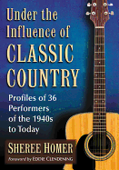Under the Influence of Classic Country: Profiles of 36 Performers of the 1940s to Today