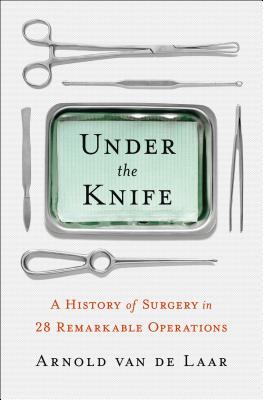 Under the Knife: A History of Surgery in 28 Remarkable Operations - Van De Laar, Arnold