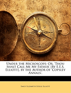 Under the Microscope; Or, 'Thou Shalt Call Me My Father' by E.E.S. Elliott. by the Author of 'Copsley Annals'