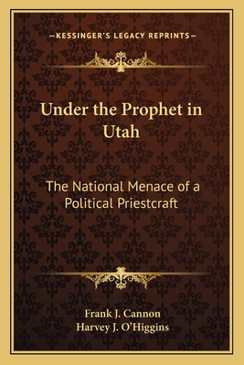 Under the Prophet in Utah: The National Menace of a Political Priestcraft - Cannon, Frank J, and O'Higgins, Harvey J