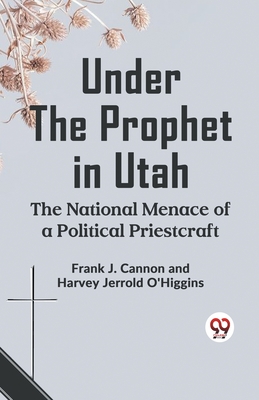 Under The Prophet In Utah The National Menace Of A Political Priestcraft - J Cannon Frank, and O'Higgins, Harvey Jerrold