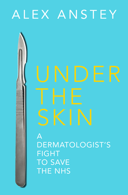 Under the Skin: A Dermatologist's Fight to Save the NHS - Anstey, Alex