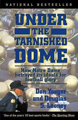 Under the Tarnished Dome: How Notre Dame Betrayd Ideals for Football Glory - Yaeger, Don, and Looney, Douglas S