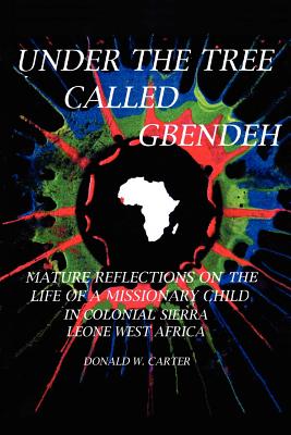 Under the Tree Called Gbendeh: Mature Reflections on the Life of a Missionary Child in Colonial Sierra Leone West Africa - Carter, Donald W