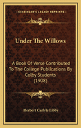 Under the Willows: A Book of Verse Contributed to the College Publications by Colby Students (1908)