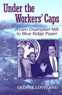 Under the Workers' Caps: From Champion Mill to Blue Ridge Paper - Loveland, George W