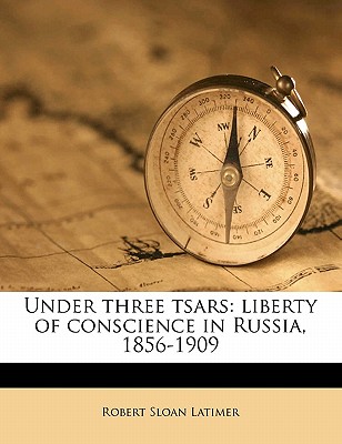 Under Three Tsars: Liberty of Conscience in Russia, 1856-1909 - Latimer, Robert Sloan