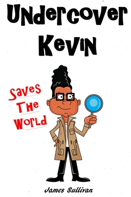 Undercover Kevin Saves The World: One secret spy kid, one dangerous mission, and an the entire world to save - Sullivan, James