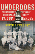 Underdogs: The Unlikely Story of Football's First FA Cup Heroes