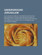 Underground Jerusalem: An Account of Some of the Principal Difficulties Encountered in Its Exploration and the Results Obtained. with a Narrative of an Expedition Through the Jordan Valley and a Visit to the Samaritans