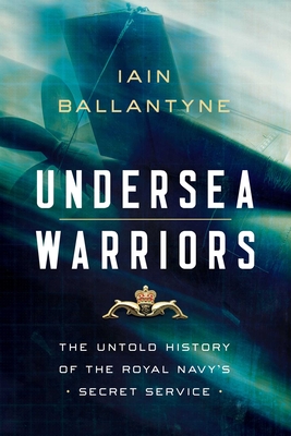 Undersea Warriors: The Untold History of the Royal Navy's Secret Service - Ballantyne, Iain
