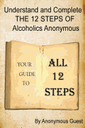 Understand and Complete The 12 Steps of Alcoholics Anonymous: Your Guide To All 12 Steps