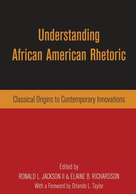 Understanding African American Rhetoric: Classical Origins to Contemporary Innovations - Jackson II, Ronald L (Editor), and Richardson, Elaine B (Editor)