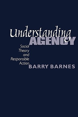 Understanding Agency: Social Theory and Responsible Action - Barnes, S Barry Barry