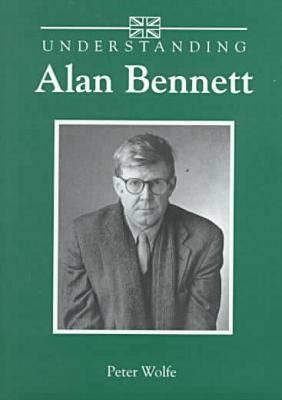 Understanding Alan Bennett - Wolfe, Peter, Professor, PH.D.