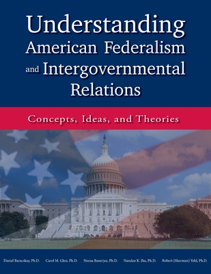 Understanding American Federalism and Intergovernmental Relations: Concepts, Ideas, and Theories - Baracskay, Daniel, and Glen, Carol M, and Banerjee, Neena