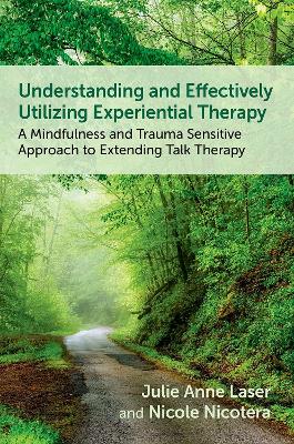 Understanding and Effectively Utilizing Experiential Therapy: A Mindfulness and Trauma Sensitive Approach to Extending Talk Therapy - Laser, Julie Anne, and Nicotera, Nicole