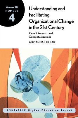 Understanding and Facilitating Organizational Change in the 21st Century: Recent Research and Conceptualizations: Ashe-Eric Higher Education Report, Volume 28, Number 4 - Kezar, Adrianna