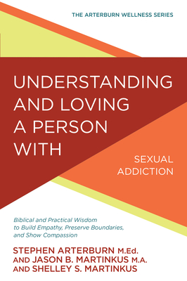 Understanding and Loving a Person with Sexual Addiction: Biblical and Practical Wisdom to Build Empathy, Preserve Boundaries, and Show Compassion - Arterburn, Stephen, and Martinkus, Jason B, and Martinkus, Shelley S