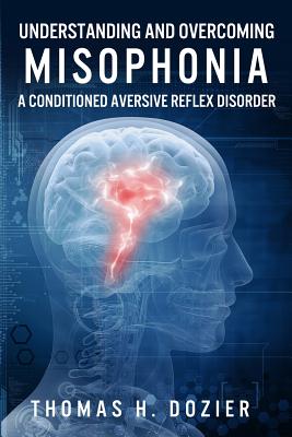 Understanding and Overcoming Misophonia: A Conditioned Aversive Reflex Disorder - Dozier, Thomas H