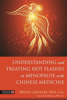 Understanding and Treating Hot Flashes in Menopause with Chinese Medicine - Grosam, Brian, Dr., and Lu, Yubin, Dr. (Foreword by)