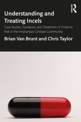 Understanding and Treating Incels: Case Studies, Guidance, and Treatment of Violence Risk in the Involuntary Celibate Community - Van Brunt, Brian, and Taylor, Chris