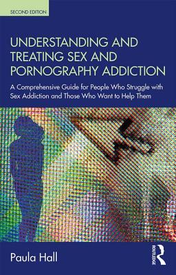 Understanding and Treating Sex and Pornography Addiction: A comprehensive guide for people who struggle with sex addiction and those who want to help them - Hall, Paula