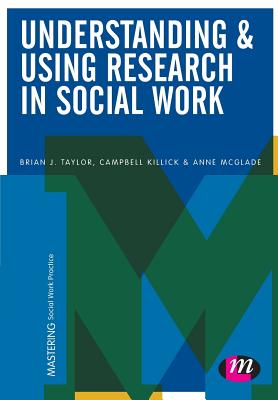 Understanding and Using Research in Social Work - Taylor, Brian J., and Killick, Campbell, and McGlade, Anne