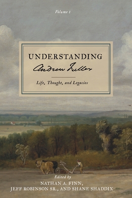 Understanding Andrew Fuller: Life, Thought, and Legacies (Volume 1) - Finn, Nathan A (Editor), and Shaddix, Shane (Editor), and Robinson, Jeff, Sr. (Editor)