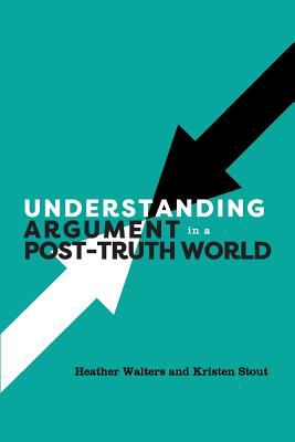 Understanding Argument in a Post-Truth World - Walters, Heather, and Stout, Kristen