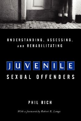 Understanding, Assessing, and Rehabilitating Juvenile Sexual Offenders - Rich, Phil, Ed.D, and Longo, Robert E (Foreword by)