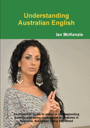 Understanding Australian English: An Essential Guide to Assist in Understanding Aussies and Being Understood by Aussies in Australia. Australian Slang Explained