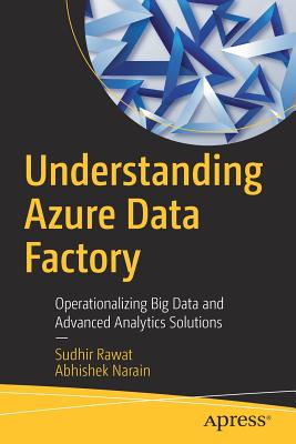 Understanding Azure Data Factory: Operationalizing Big Data and Advanced Analytics Solutions - Rawat, Sudhir, and Narain, Abhishek