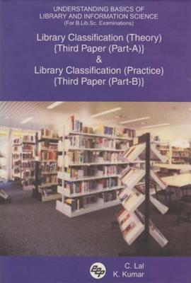 Understanding Basics of Library and Information Science (for B.Lib.Sc. Examinations): Library Classification (Theory) {Third Paper (Part-A)} and Library Classification (Practice) {Third Paper (Part-B)} - Lal, C, and Kumar, K